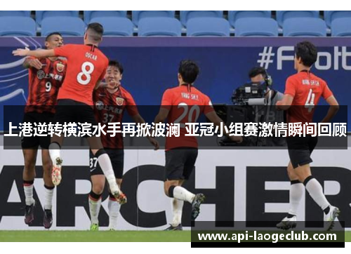上港逆转横滨水手再掀波澜 亚冠小组赛激情瞬间回顾