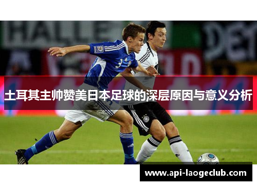 土耳其主帅赞美日本足球的深层原因与意义分析