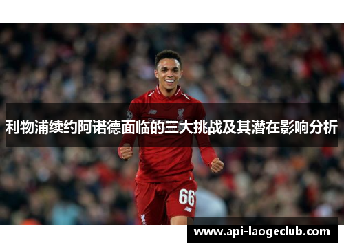 利物浦续约阿诺德面临的三大挑战及其潜在影响分析
