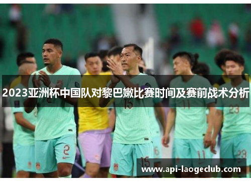 2023亚洲杯中国队对黎巴嫩比赛时间及赛前战术分析