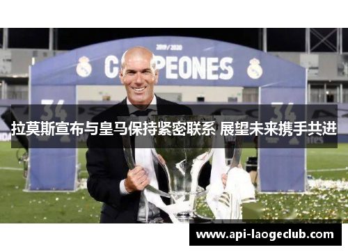 拉莫斯宣布与皇马保持紧密联系 展望未来携手共进