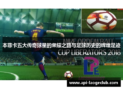 本菲卡五大传奇球星的荣耀之路与足球历史的辉煌足迹