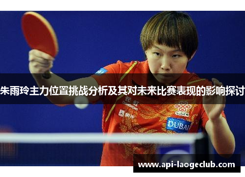 朱雨玲主力位置挑战分析及其对未来比赛表现的影响探讨