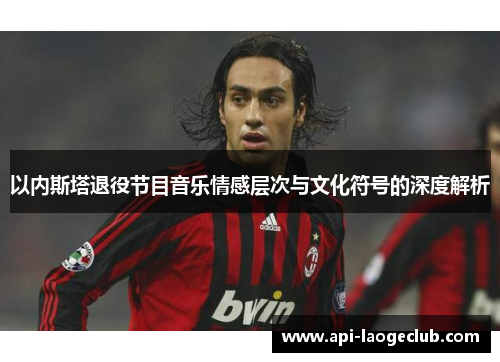 以内斯塔退役节目音乐情感层次与文化符号的深度解析
