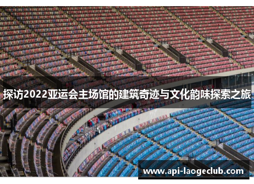 探访2022亚运会主场馆的建筑奇迹与文化韵味探索之旅