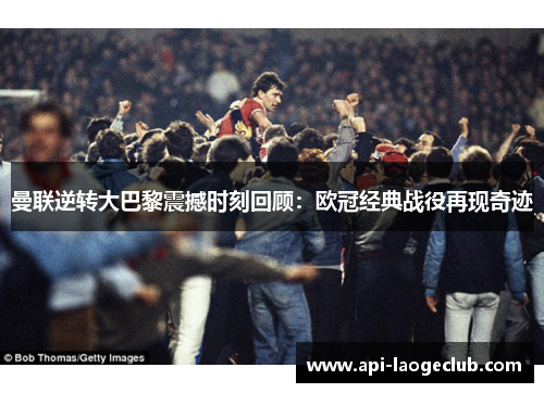 曼联逆转大巴黎震撼时刻回顾：欧冠经典战役再现奇迹