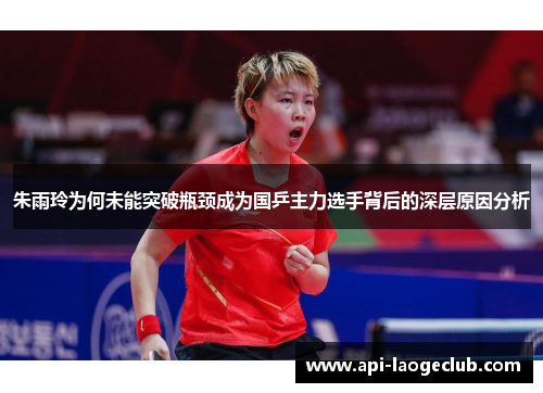 朱雨玲为何未能突破瓶颈成为国乒主力选手背后的深层原因分析