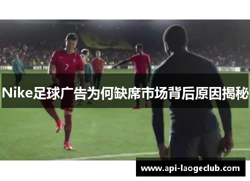 Nike足球广告为何缺席市场背后原因揭秘
