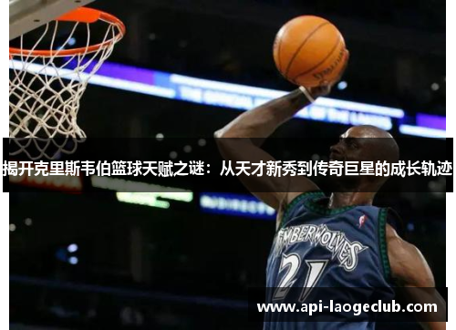 揭开克里斯韦伯篮球天赋之谜：从天才新秀到传奇巨星的成长轨迹