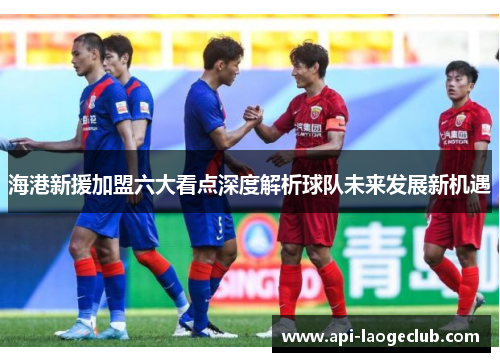 海港新援加盟六大看点深度解析球队未来发展新机遇