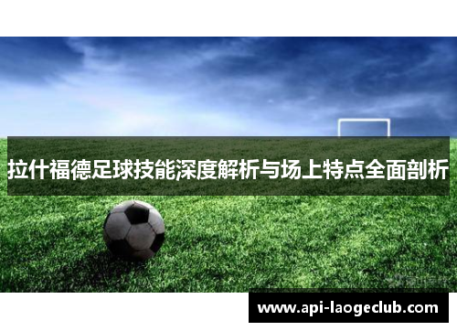 拉什福德足球技能深度解析与场上特点全面剖析