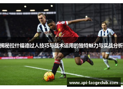 揭秘拉什福德过人技巧与战术运用的独特魅力与实战分析