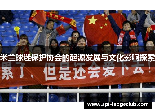 米兰球迷保护协会的起源发展与文化影响探索 米兰球迷保护协会的起源发展与文化影响探索