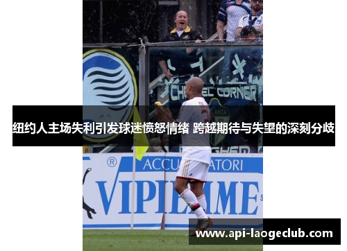 纽约人主场失利引发球迷愤怒情绪 跨越期待与失望的深刻分歧 纽约人主场失利引发球迷愤怒情绪 跨越期待与失望的深刻分歧