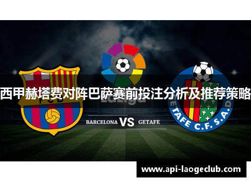 西甲赫塔费对阵巴萨赛前投注分析及推荐策略 西甲赫塔费对阵巴萨赛前投注分析及推荐策略
