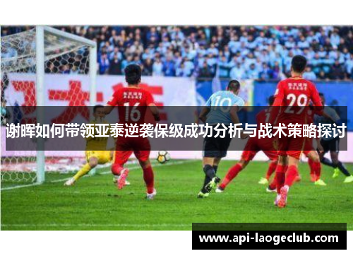 谢晖如何带领亚泰逆袭保级成功分析与战术策略探讨