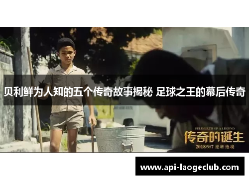 贝利鲜为人知的五个传奇故事揭秘 足球之王的幕后传奇 贝利鲜为人知的五个传奇故事揭秘 足球之王的幕后传奇