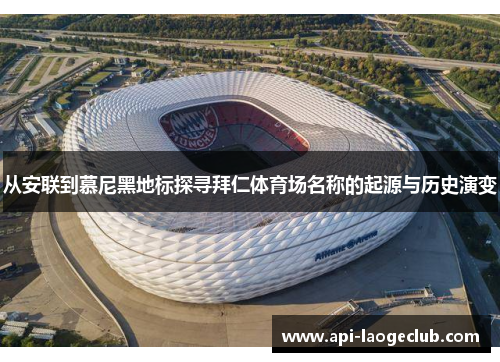 从安联到慕尼黑地标探寻拜仁体育场名称的起源与历史演变 从安联到慕尼黑地标探寻拜仁体育场名称的起源与历史演变