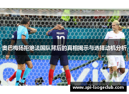 奥巴梅扬拒绝法国队背后的真相揭示与选择动机分析 奥巴梅扬拒绝法国队背后的真相揭示与选择动机分析