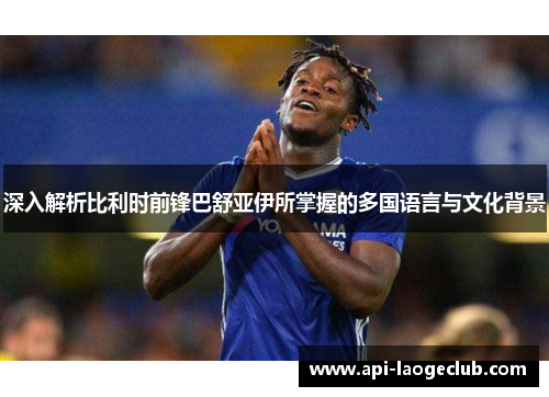 深入解析比利时前锋巴舒亚伊所掌握的多国语言与文化背景 深入解析比利时前锋巴舒亚伊所掌握的多国语言与文化背景