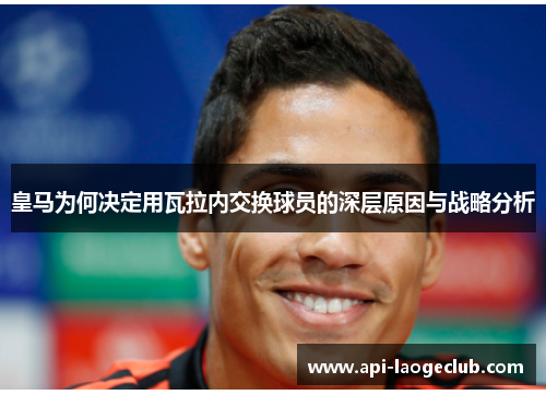 皇马为何决定用瓦拉内交换球员的深层原因与战略分析