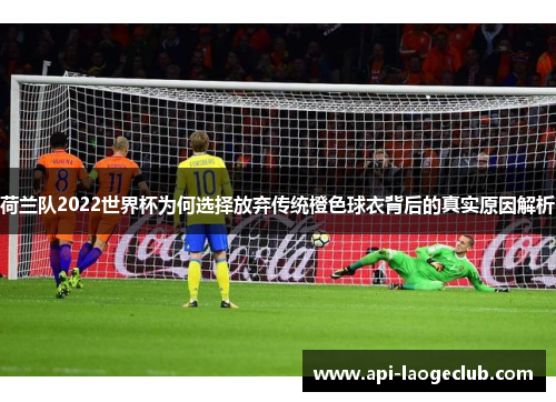 荷兰队2022世界杯为何选择放弃传统橙色球衣背后的真实原因解析 荷兰队2022世界杯为何选择放弃传统橙色球衣背后的真实原因解析