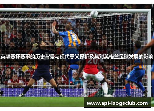 英联赛杯赛事的历史背景与现代意义探析及其对英格兰足球发展的影响 英联赛杯赛事的历史背景与现代意义探析及其对英格兰足球发展的影响