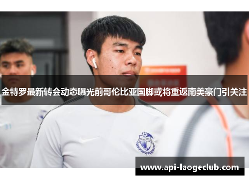 金特罗最新转会动态曝光前哥伦比亚国脚或将重返南美豪门引关注 金特罗最新转会动态曝光前哥伦比亚国脚或将重返南美豪门引关注