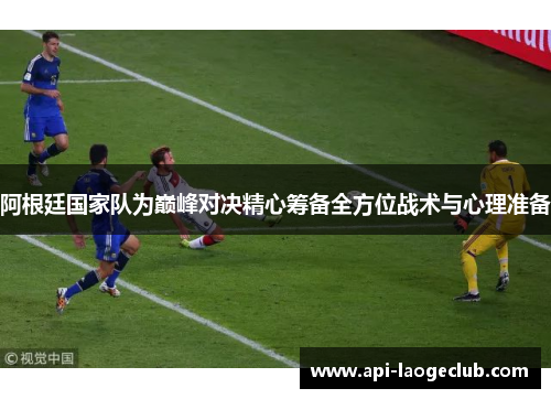 阿根廷国家队为巅峰对决精心筹备全方位战术与心理准备 阿根廷国家队为巅峰对决精心筹备全方位战术与心理准备