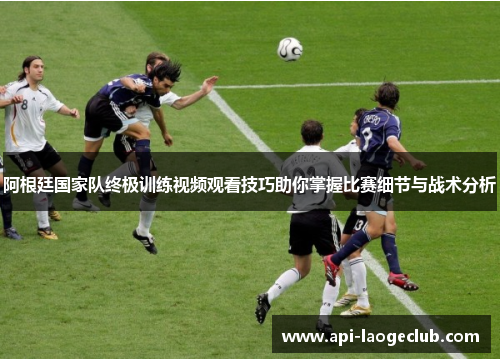 阿根廷国家队终极训练视频观看技巧助你掌握比赛细节与战术分析 阿根廷国家队终极训练视频观看技巧助你掌握比赛细节与战术分析