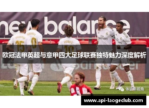 欧冠法甲英超与意甲四大足球联赛独特魅力深度解析 欧冠法甲英超与意甲四大足球联赛独特魅力深度解析