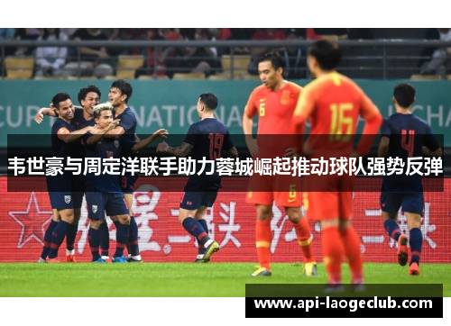 韦世豪与周定洋联手助力蓉城崛起推动球队强势反弹 韦世豪与周定洋联手助力蓉城崛起推动球队强势反弹