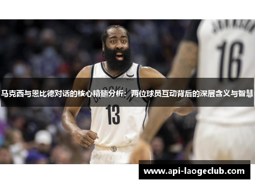 马克西与恩比德对话的核心精髓分析:两位球员互动背后的深层含义与智慧 马克西与恩比德对话的核心精髓分析:两位球员互动背后的深层含义与智慧
