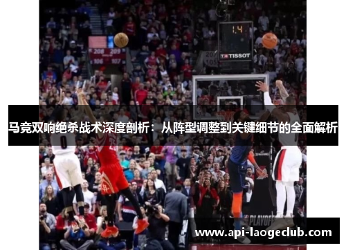 马竞双响绝杀战术深度剖析：从阵型调整到关键细节的全面解析