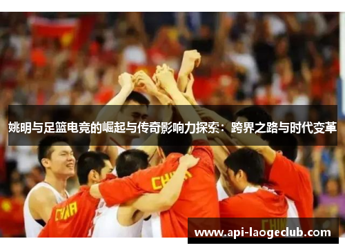 姚明与足篮电竞的崛起与传奇影响力探索:跨界之路与时代变革 姚明与足篮电竞的崛起与传奇影响力探索:跨界之路与时代变革