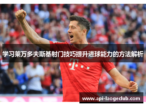 学习莱万多夫斯基射门技巧提升进球能力的方法解析 学习莱万多夫斯基射门技巧提升进球能力的方法解析