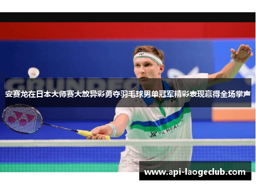 安赛龙在日本大师赛大放异彩勇夺羽毛球男单冠军精彩表现赢得全场掌声 安赛龙在日本大师赛大放异彩勇夺羽毛球男单冠军精彩表现赢得全场掌声