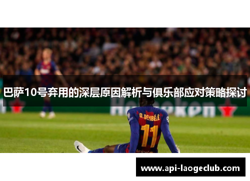 巴萨10号弃用的深层原因解析与俱乐部应对策略探讨 巴萨10号弃用的深层原因解析与俱乐部应对策略探讨