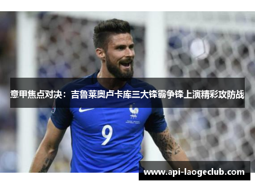 意甲焦点对决:吉鲁莱奥卢卡库三大锋霸争锋上演精彩攻防战 意甲焦点对决:吉鲁莱奥卢卡库三大锋霸争锋上演精彩攻防战