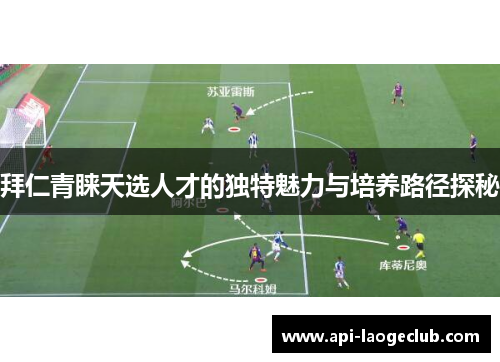 拜仁青睐天选人才的独特魅力与培养路径探秘 拜仁青睐天选人才的独特魅力与培养路径探秘