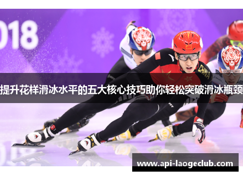 提升花样滑冰水平的五大核心技巧助你轻松突破滑冰瓶颈 提升花样滑冰水平的五大核心技巧助你轻松突破滑冰瓶颈