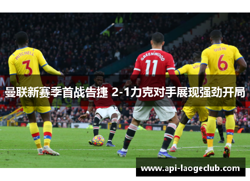 曼联新赛季首战告捷 2-1力克对手展现强劲开局 曼联新赛季首战告捷 2-1力克对手展现强劲开局