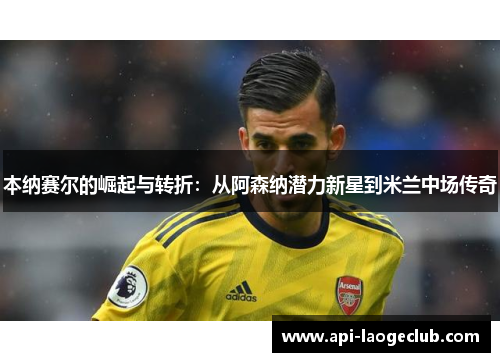 本纳赛尔的崛起与转折:从阿森纳潜力新星到米兰中场传奇 本纳赛尔的崛起与转折:从阿森纳潜力新星到米兰中场传奇