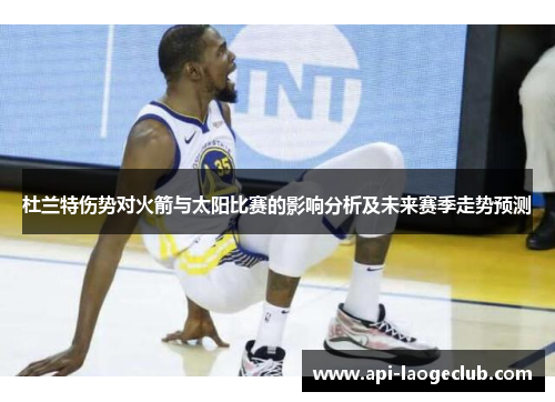 杜兰特伤势对火箭与太阳比赛的影响分析及未来赛季走势预测