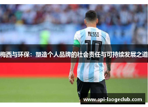 梅西与环保:塑造个人品牌的社会责任与可持续发展之道 梅西与环保:塑造个人品牌的社会责任与可持续发展之道