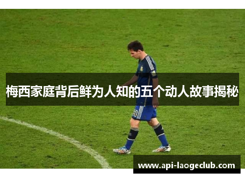梅西家庭背后鲜为人知的五个动人故事揭秘 梅西家庭背后鲜为人知的五个动人故事揭秘