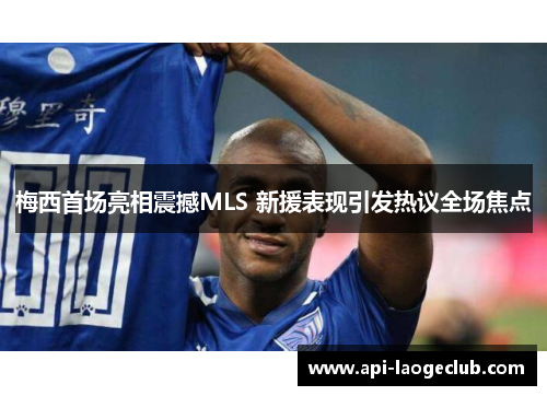 梅西首场亮相震撼MLS 新援表现引发热议全场焦点