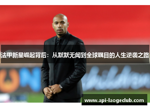 法甲新星崛起背后：从默默无闻到全球瞩目的人生逆袭之路