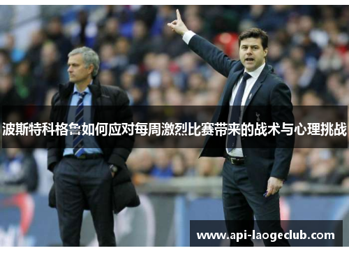 波斯特科格鲁如何应对每周激烈比赛带来的战术与心理挑战