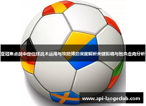 亚冠焦点战中定位球战术运用与攻防博弈深度解析关键影响与胜负走向分析 亚冠焦点战中定位球战术运用与攻防博弈深度解析关键影响与胜负走向分析